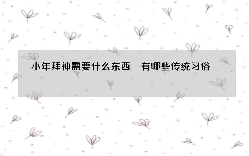 小年拜神需要什么东西 有哪些传统习俗